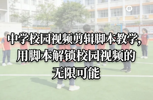 中学校园视频剪辑脚本教学，用脚本解锁校园视频的无限可能-Tox源码网
