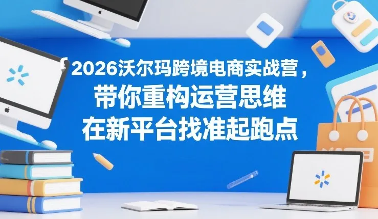 2026沃尔玛跨境电商实战营，带你重构运营思维，在新平台找准起跑点-Tox源码网