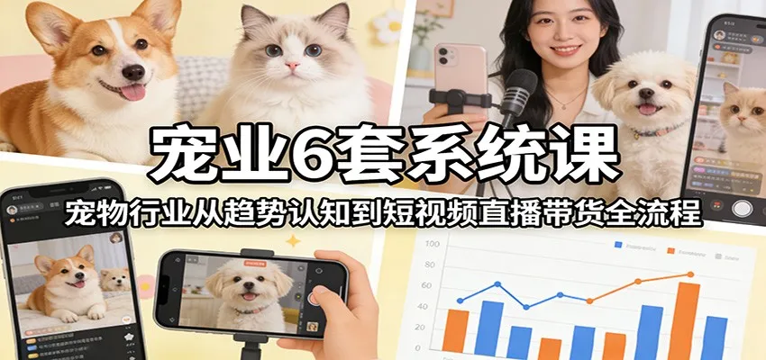 宠业6套系统课：宠物行业从趋势认知到短视频直播带货全流程-Tox源码网