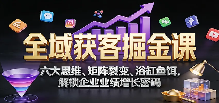 全域获客掘金课：六大思维、矩阵裂变、浴缸鱼饵，解锁企业业绩增长密码-Tox源码网