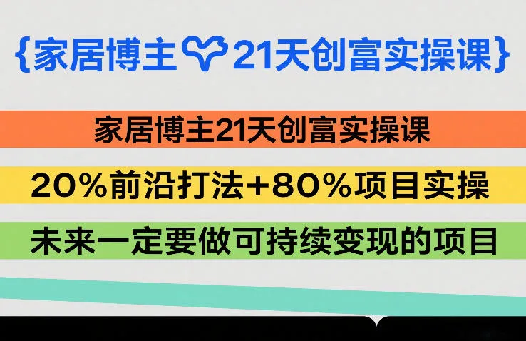 家居博主21天创富实操课，20%前沿打法+80%项目实操，未来一定要做可持续变现的项目-Tox源码网