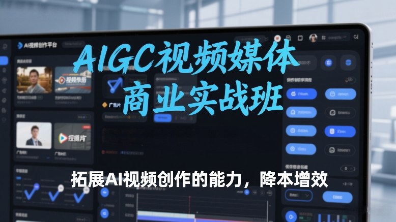 AIGC视频媒体商业实战班，拓展AI视频创作的能力，降本增效-Tox源码网