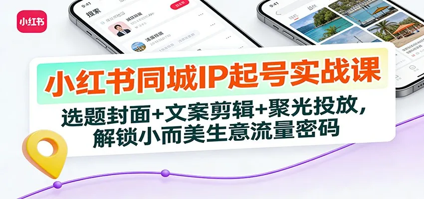 小红书同城IP起号实战课：选题封面+文案剪辑+聚光投放，解锁小而美生意流量密码-Tox源码网