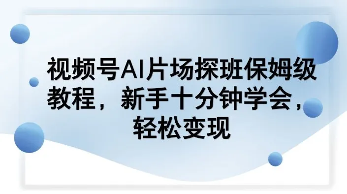 视频号AI片场探班保姆级教程,新手十分钟学会,轻松变现-Tox源码网