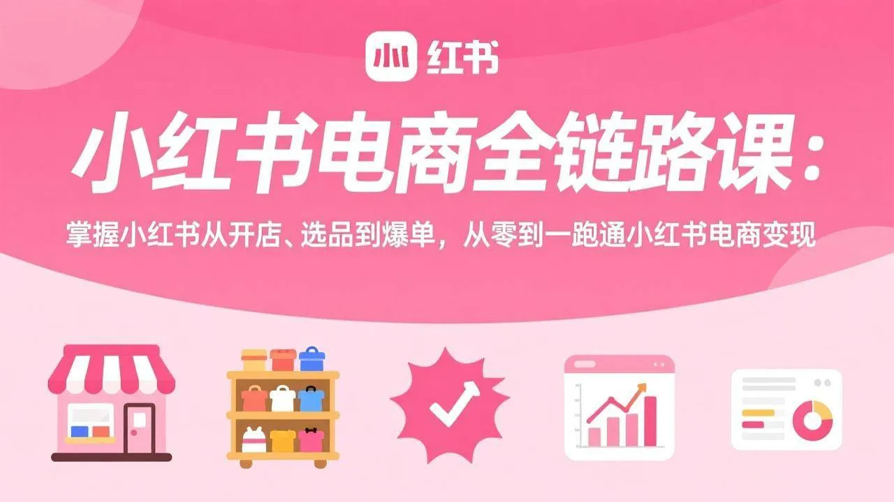 （17443期）小红书电商全链路课：掌握小红书从开店、选品到爆单，从零到一跑通小红书电商变现-Tox源码网