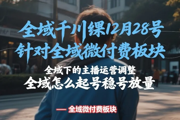 全域千川线下课12月28号，针对全域微付费板块，全域下的主播运营调整，全域怎么起号稳号放量-Tox源码网