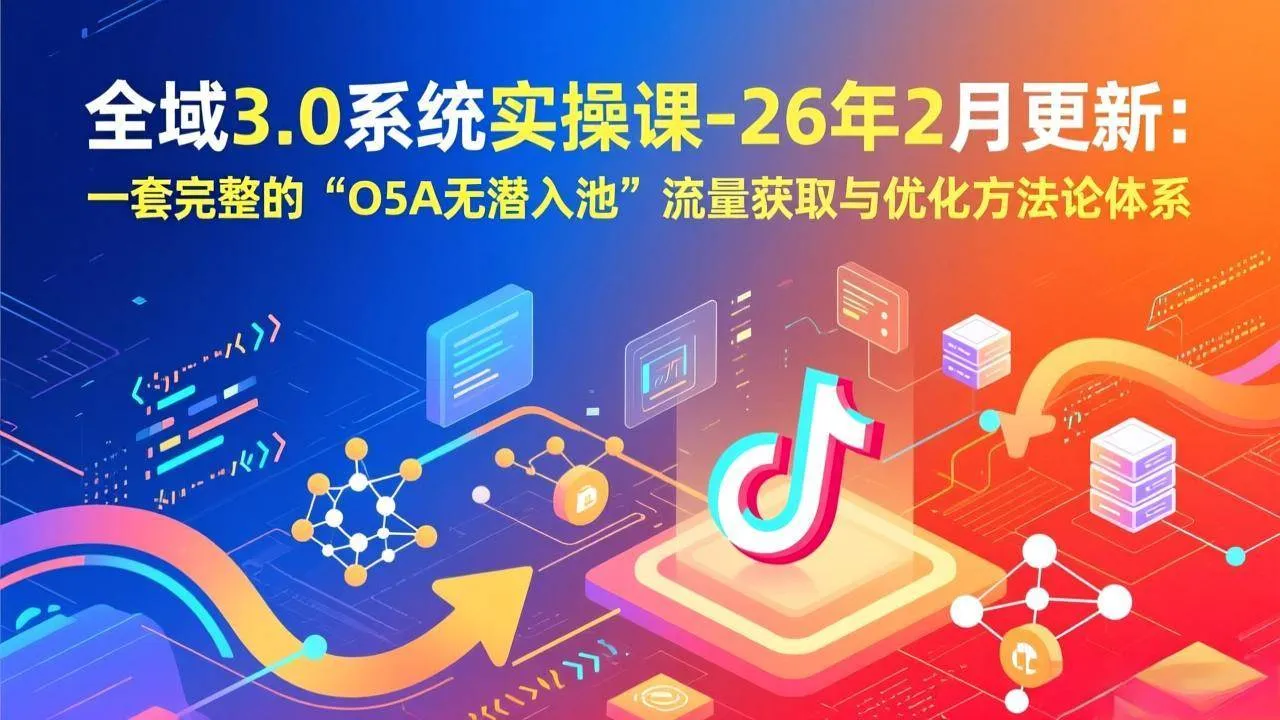 （17364期）全域3.0系统实操课-26年2月更新：一套完整的“O5A无潜入池”流量获取与优化方法论体系-Tox源码网