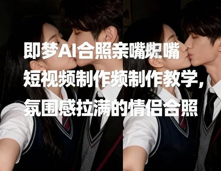 即梦AI合照亲嘴短视频制作教学，氛围感拉满的情侣合照-Tox源码网