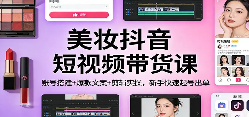 美妆抖音短视频带货课：账号搭建+爆款文案+剪辑实操，新手快速起号出单-Tox源码网