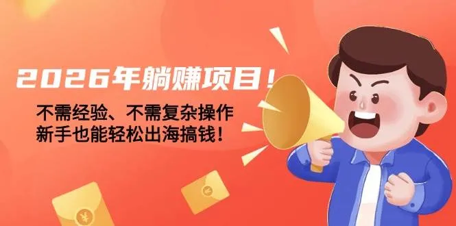 （17448期）2026年躺赚项目！不需经验、不需复杂操作，新手也能轻松出海搞钱！-Tox源码网