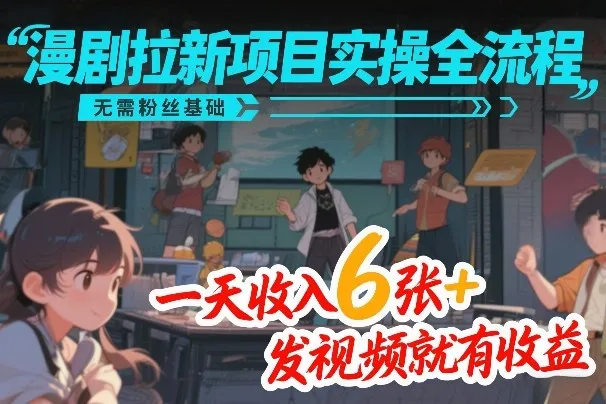 漫剧拉新项目实操全流程，无需粉丝基础，一天收入6张+，发视频就有收益-Tox源码网