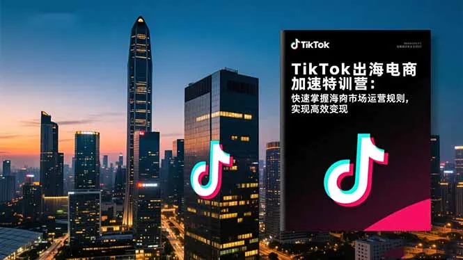 TikTok出海电商加速特训营-更新：快速掌握海外市场运营规则，实现高效变现-Tox源码网