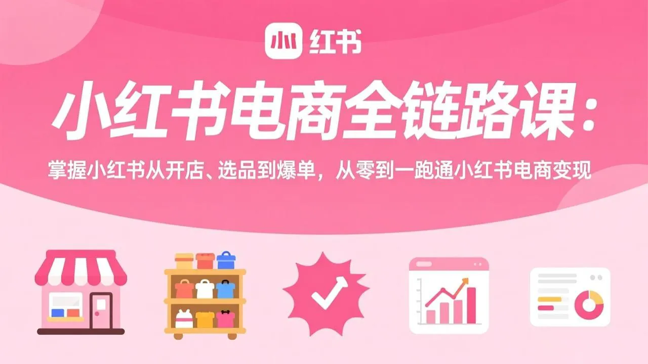 小红书电商全链路课：掌握小红书从开店、选品到爆单，从零到一跑通小红书电商变现-Tox源码网