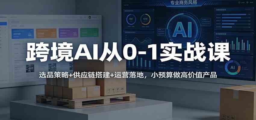 跨境AI从0-1实战课：选品策略+供应链搭建+运营落地，小预算做高价值产品-Tox源码网