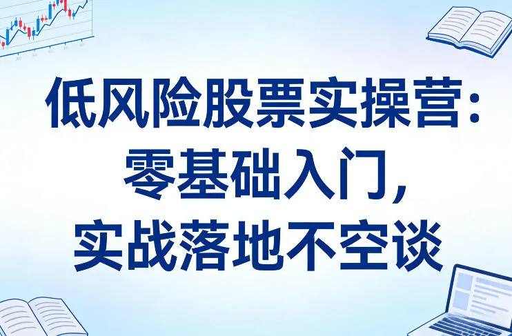 低风险股票实操营:零基础入门,实战落地不空谈-Tox源码网