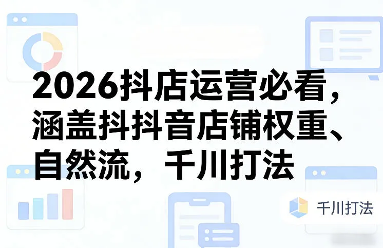 2026抖店运营必看,涵盖抖音店铺权重、自然流,千川打法-Tox源码网