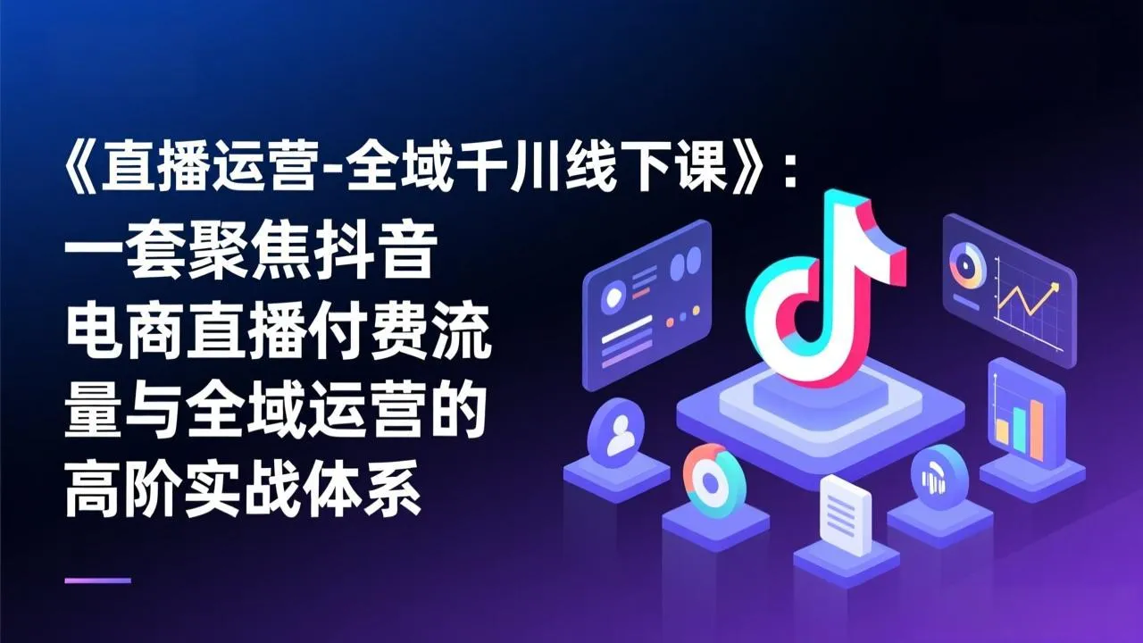 《直播运营-全域千川线下课》:一套聚焦抖音电商直播付费流量与全域运营的高阶实战体系-Tox源码网