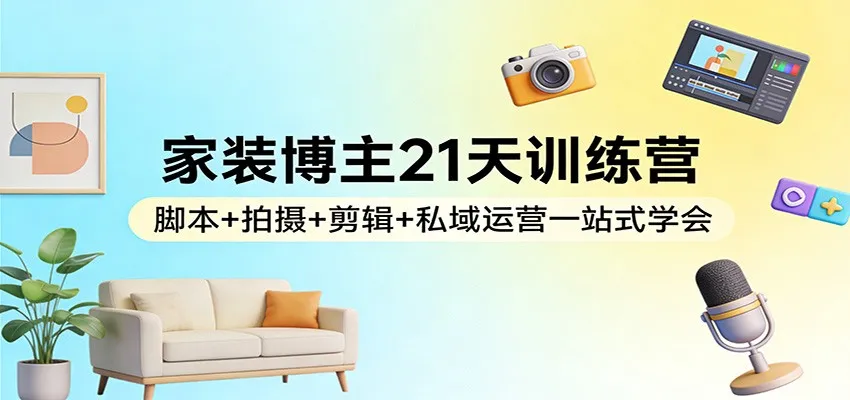 家装博主21天训练营：脚本+拍摄+剪辑+私域运营一站式学会-Tox源码网