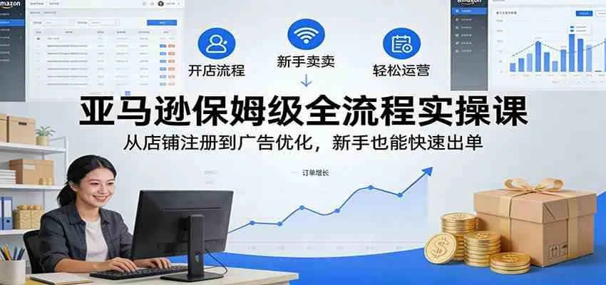 亚马逊保姆级全流程实操课：从店铺注册到广告优化，新手也能快速出单-Tox源码网
